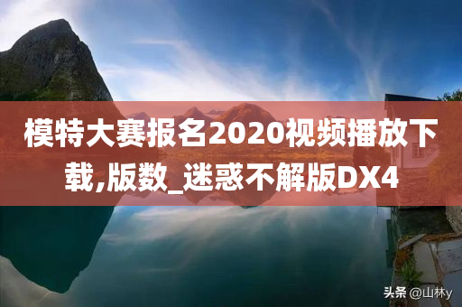 模特大赛报名2020视频播放下载,版数_迷惑不解版DX4