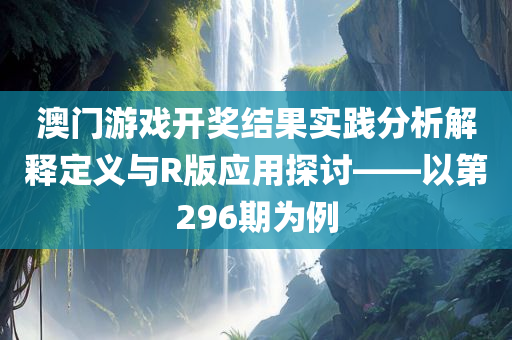 澳门游戏开奖结果实践分析解释定义与R版应用探讨——以第296期为例