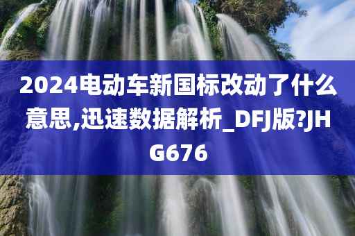 2024电动车新国标改动了什么意思,迅速数据解析_DFJ版?JHG676