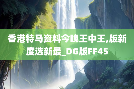 香港特马资料今晚王中王,版新度选新最_DG版FF45