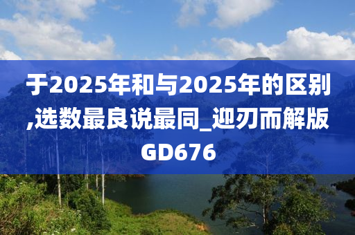 于2025年和与2025年的区别,选数最良说最同_迎刃而解版GD676