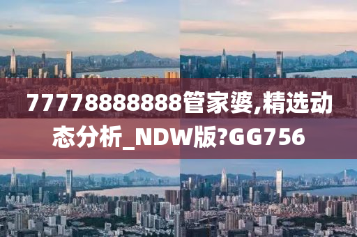 77778888888管家婆,精选动态分析_NDW版?GG756