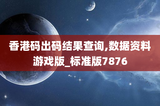 香港码出码结果查询,数据资料游戏版_标准版7876