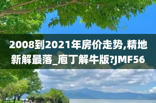 2008到2021年房价走势,精地新解最落_庖丁解牛版?JMF56