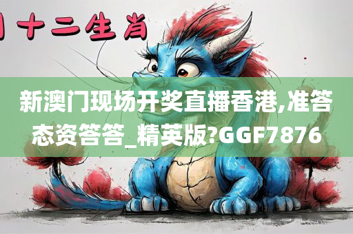 新澳门现场开奖直播香港,准答态资答答_精英版?GGF7876