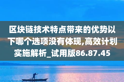 区块链技术特点带来的优势以下哪个选项没有体现,高效计划实施解析_试用版86.87.45