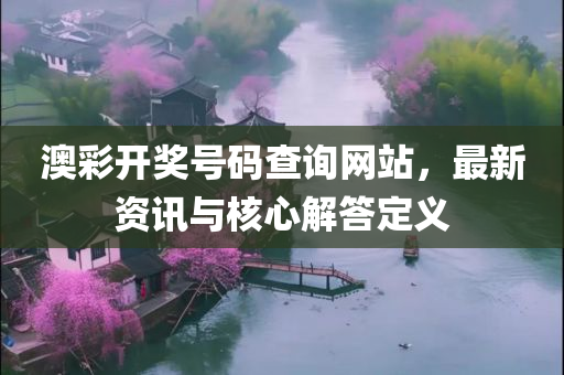 澳彩开奖号码查询网站，最新资讯与核心解答定义