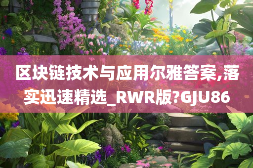 区块链技术与应用尔雅答案,落实迅速精选_RWR版?GJU86