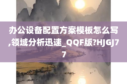 办公设备配置方案模板怎么写,领域分析迅速_QQF版?HJGJ77