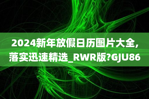 2024新年放假日历图片大全,落实迅速精选_RWR版?GJU86