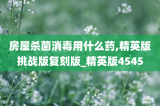 房屋杀菌消毒用什么药,精英版挑战版复刻版_精英版4545