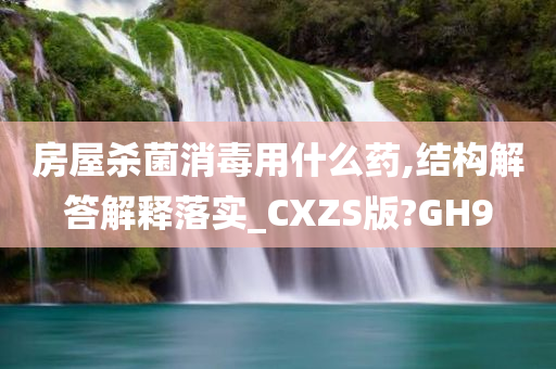 房屋杀菌消毒用什么药,结构解答解释落实_CXZS版?GH9