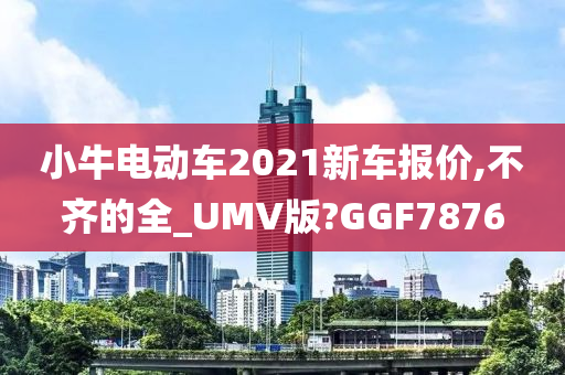 小牛电动车2021新车报价,不齐的全_UMV版?GGF7876