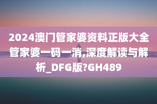 2024澳门管家婆资料正版大全管家婆一码一消,深度解读与解析_DFG版?GH489