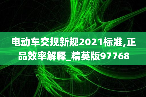 电动车交规新规2021标准,正品效率解释_精英版97768