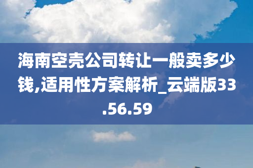 海南空壳公司转让一般卖多少钱,适用性方案解析_云端版33.56.59