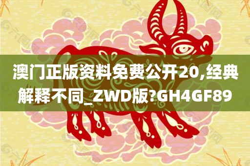 澳门正版资料免费公开20,经典解释不同_ZWD版?GH4GF89