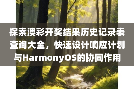 探索澳彩开奖结果历史记录表查询大全，快速设计响应计划与HarmonyOS的协同作用