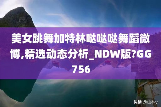 美女跳舞加特林哒哒哒舞蹈微博,精选动态分析_NDW版?GG756