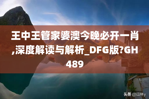 王中王管家婆澳今晚必开一肖,深度解读与解析_DFG版?GH489