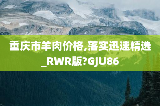 重庆市羊肉价格,落实迅速精选_RWR版?GJU86