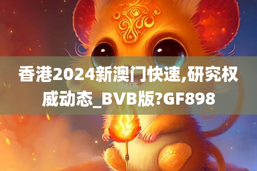 香港2024新澳门快速,研究权威动态_BVB版?GF898