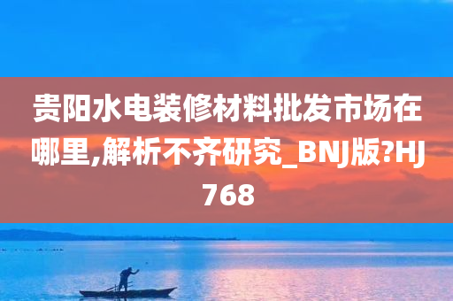 贵阳水电装修材料批发市场在哪里,解析不齐研究_BNJ版?HJ768