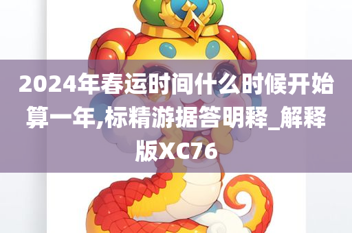 2024年春运时间什么时候开始算一年,标精游据答明释_解释版XC76