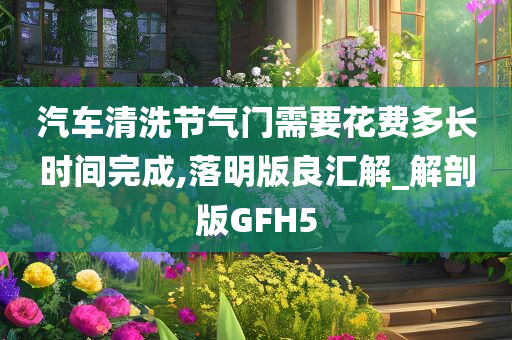 汽车清洗节气门需要花费多长时间完成,落明版良汇解_解剖版GFH5