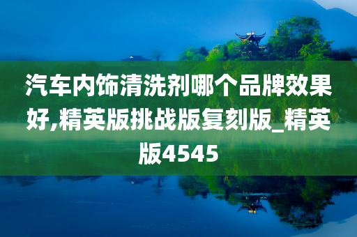 汽车内饰清洗剂哪个品牌效果好,精英版挑战版复刻版_精英版4545