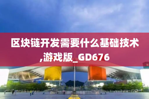 区块链开发需要什么基础技术,游戏版_GD676