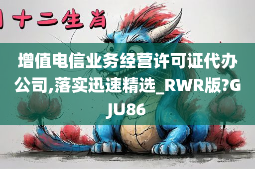 增值电信业务经营许可证代办公司,落实迅速精选_RWR版?GJU86