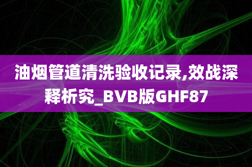 油烟管道清洗验收记录,效战深释析究_BVB版GHF87