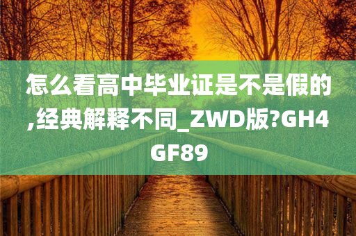 怎么看高中毕业证是不是假的,经典解释不同_ZWD版?GH4GF89