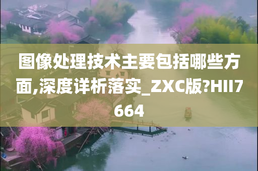 图像处理技术主要包括哪些方面,深度详析落实_ZXC版?HII7664