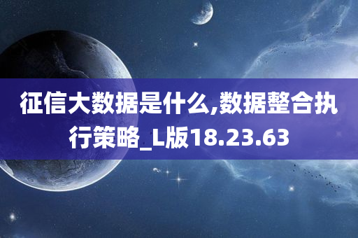 征信大数据是什么,数据整合执行策略_L版18.23.63