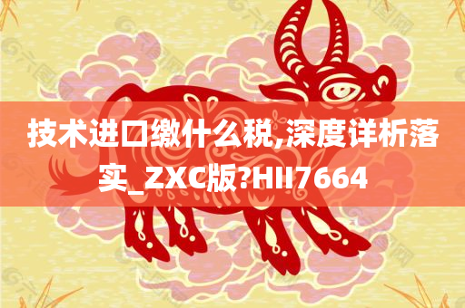 技术进口缴什么税,深度详析落实_ZXC版?HII7664