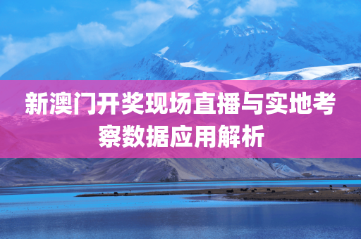 新澳门开奖现场直播与实地考察数据应用解析