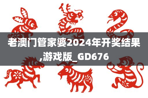 老澳门管家婆2024年开奖结果,游戏版_GD676