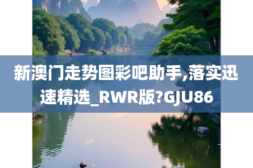 新澳门走势图彩吧助手,落实迅速精选_RWR版?GJU86