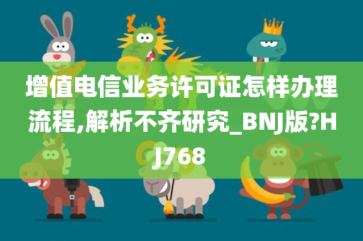 增值电信业务许可证怎样办理流程,解析不齐研究_BNJ版?HJ768