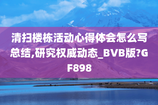 清扫楼栋活动心得体会怎么写总结,研究权威动态_BVB版?GF898