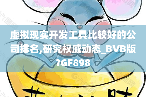 虚拟现实开发工具比较好的公司排名,研究权威动态_BVB版?GF898