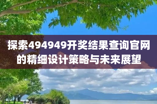 探索494949开奖结果查询官网的精细设计策略与未来展望