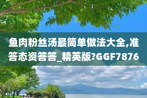 鱼肉粉丝汤最简单做法大全,准答态资答答_精英版?GGF7876