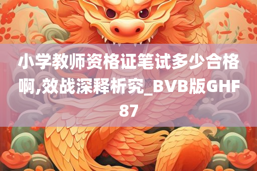 小学教师资格证笔试多少合格啊,效战深释析究_BVB版GHF87