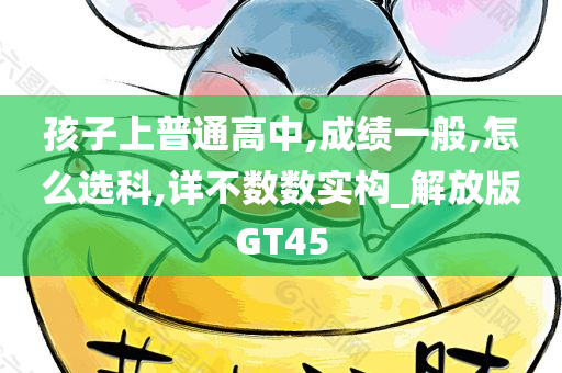 孩子上普通高中,成绩一般,怎么选科,详不数数实构_解放版GT45