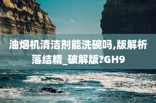 油烟机清洁剂能洗碗吗,版解析落结精_破解版?GH9