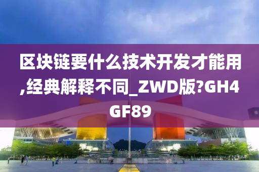 区块链要什么技术开发才能用,经典解释不同_ZWD版?GH4GF89