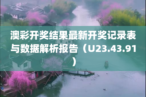 澳彩开奖结果最新开奖记录表与数据解析报告（U23.43.91）